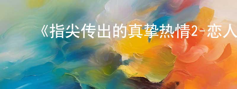 陈琴波的动漫综艺大全,《指尖传出的真挚热情2-恋人是消防员-》详情介绍_指尖传出的真挚热情2-恋人是消防员-已完结在线观看_指尖传出的真挚热情2-恋人是消防员-迅雷下载_日漫
